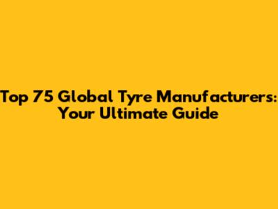 Top 75 Global Tyre Manufacturers: Your Ultimate Guide