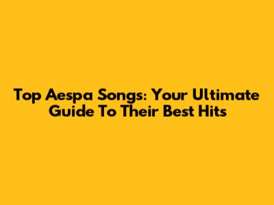 Top Aespa Songs: Your Ultimate Guide To Their Best Hits