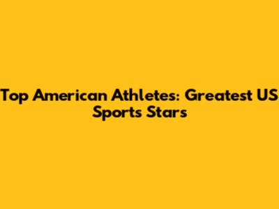 Top American Athletes:  Greatest US Sports Stars