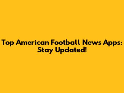 Top American Football News Apps: Stay Updated!