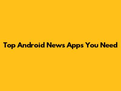 Top Android News Apps You Need