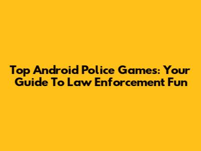 Top Android Police Games: Your Guide To Law Enforcement Fun