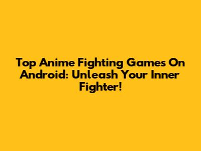 Top Anime Fighting Games On Android: Unleash Your Inner Fighter!