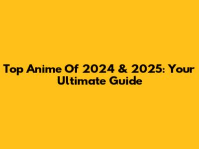 Top Anime Of 2024 & 2025: Your Ultimate Guide