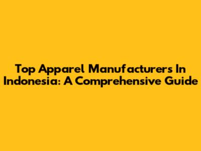 Top Apparel Manufacturers In Indonesia: A Comprehensive Guide