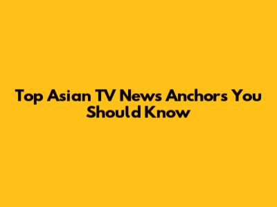 Top Asian TV News Anchors You Should Know
