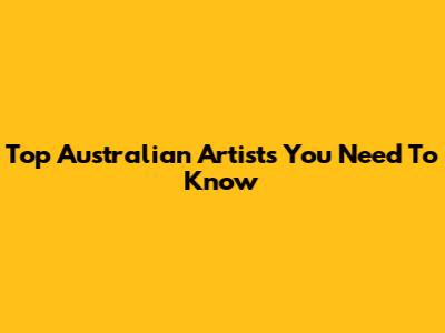 Top Australian Artists You Need To Know
