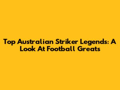 Top Australian Striker Legends: A Look At Football Greats