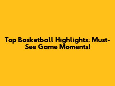 Top Basketball Highlights: Must-See Game Moments!