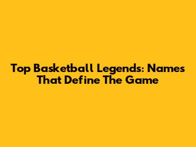 Top Basketball Legends: Names That Define The Game