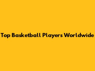 Top Basketball Players Worldwide