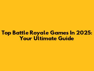 Top Battle Royale Games In 2025: Your Ultimate Guide