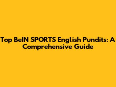 Top BeIN SPORTS English Pundits: A Comprehensive Guide