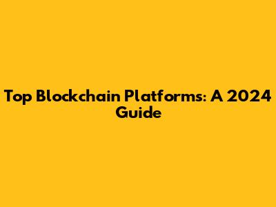 Top Blockchain Platforms: A 2024 Guide
