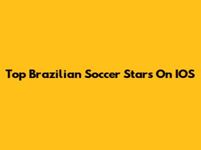 Top Brazilian Soccer Stars On IOS