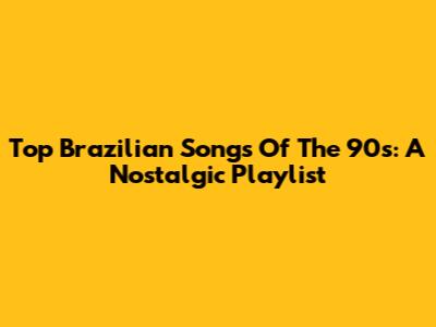 Top Brazilian Songs Of The 90s: A Nostalgic Playlist