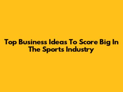 Top Business Ideas To Score Big In The Sports Industry