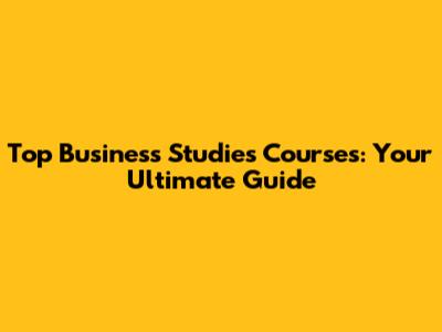 Top Business Studies Courses: Your Ultimate Guide