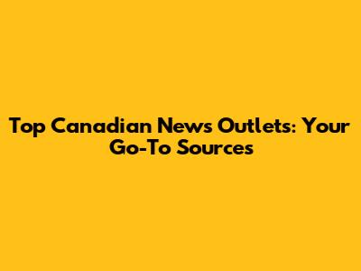 Top Canadian News Outlets: Your Go-To Sources