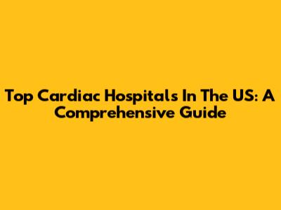 Top Cardiac Hospitals In The US: A Comprehensive Guide