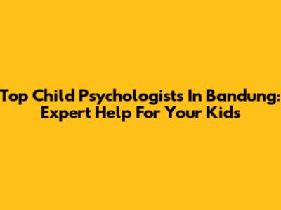 Top Child Psychologists In Bandung: Expert Help For Your Kids