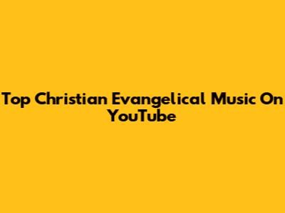 Top Christian Evangelical Music On YouTube
