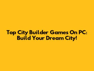 Top City Builder Games On PC: Build Your Dream City!