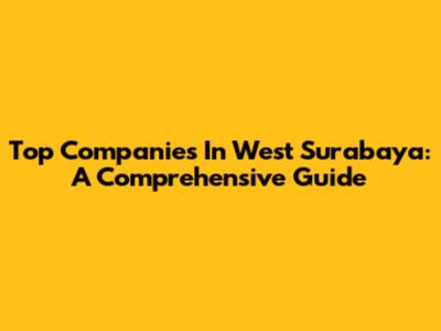 Top Companies In West Surabaya: A Comprehensive Guide