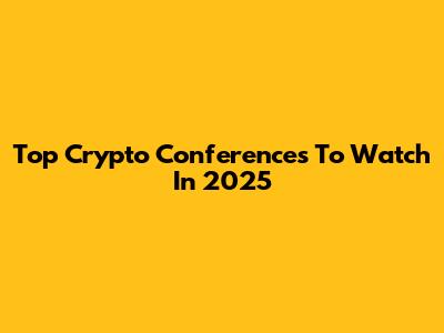 Top Crypto Conferences To Watch In 2025