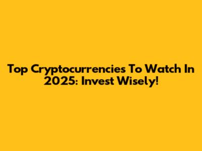Top Cryptocurrencies To Watch In 2025: Invest Wisely!