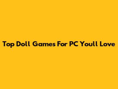 Top Doll Games For PC You'll Love