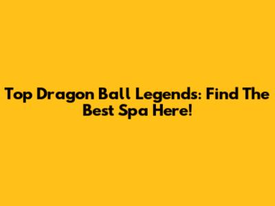 Top Dragon Ball Legends: Find The Best 'Spa' Here!
