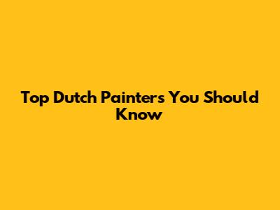 Top Dutch Painters You Should Know
