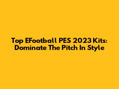 Top EFootball PES 2023 Kits: Dominate The Pitch In Style