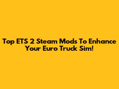 Top ETS 2 Steam Mods To Enhance Your Euro Truck Sim!