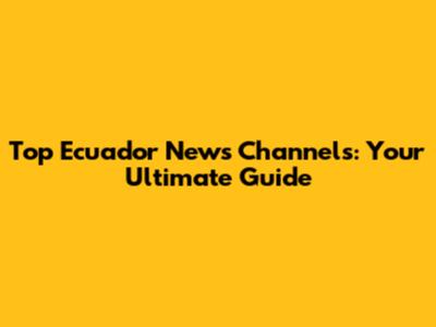 Top Ecuador News Channels: Your Ultimate Guide