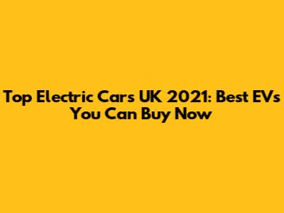 Top Electric Cars UK 2021: Best EVs You Can Buy Now