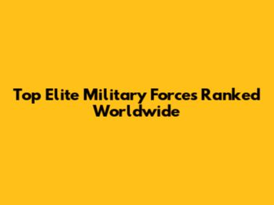 Top Elite Military Forces Ranked Worldwide
