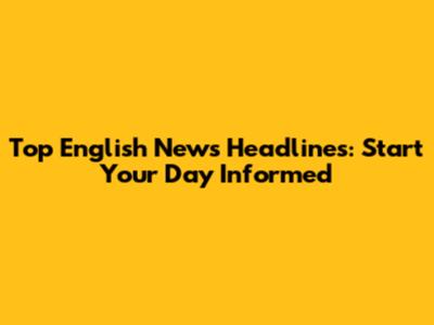 Top English News Headlines: Start Your Day Informed