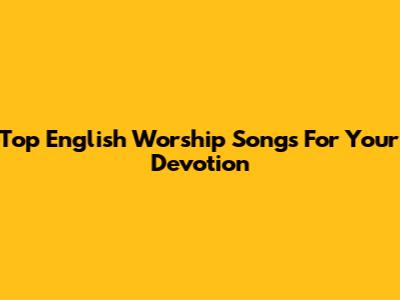 Top English Worship Songs For Your Devotion