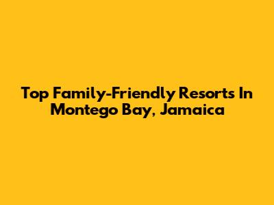 Top Family-Friendly Resorts In Montego Bay, Jamaica