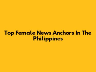 Top Female News Anchors In The Philippines