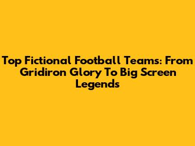 Top Fictional Football Teams: From Gridiron Glory To Big Screen Legends