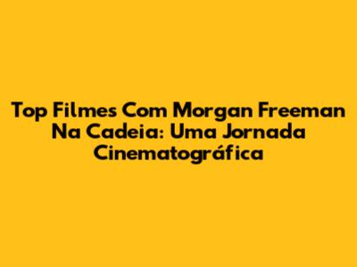 Top Filmes Com Morgan Freeman Na Cadeia: Uma Jornada Cinematográfica