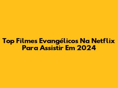 Top Filmes Evangélicos Na Netflix Para Assistir Em 2024