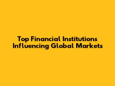 Top Financial Institutions Influencing Global Markets