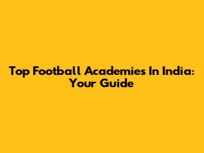 Top Football Academies In India: Your Guide