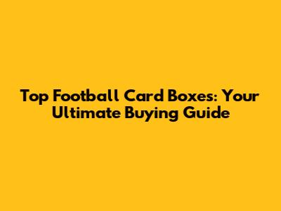Top Football Card Boxes: Your Ultimate Buying Guide