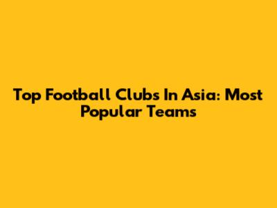 Top Football Clubs In Asia: Most Popular Teams