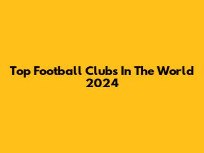 Top Football Clubs In The World 2024
